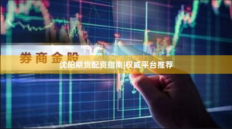 沈阳期货配资指南|权威平台推荐