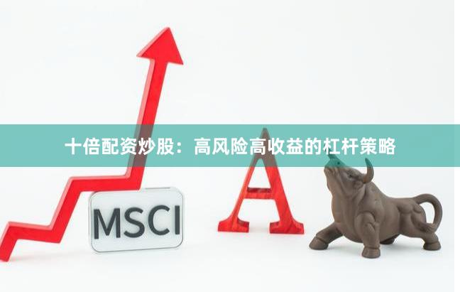 十倍配资炒股：高风险高收益的杠杆策略