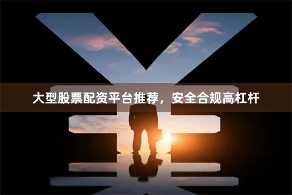 大型股票配资平台推荐，安全合规高杠杆