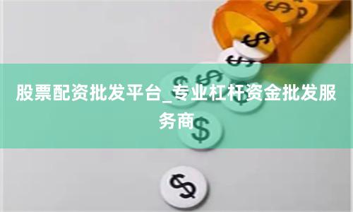 股票配资批发平台_专业杠杆资金批发服务商