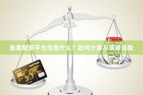 股票配资平仓线是什么？如何计算与规避风险