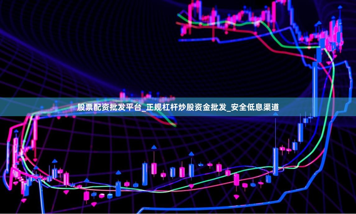 股票配资批发平台_正规杠杆炒股资金批发_安全低息渠道