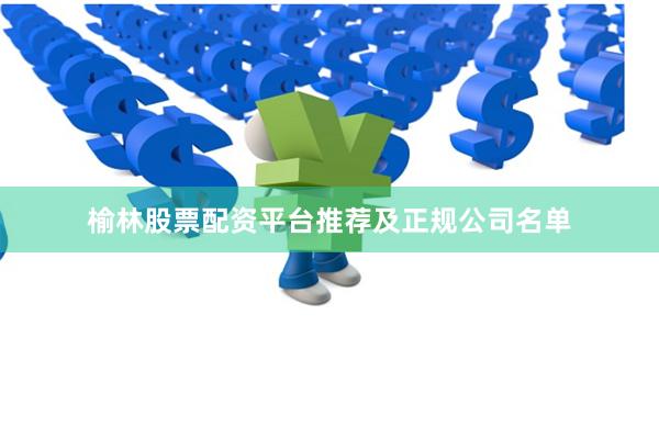 榆林股票配资平台推荐及正规公司名单