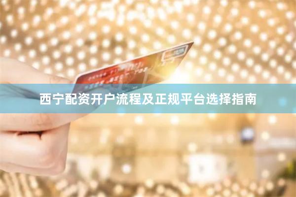 西宁配资开户流程及正规平台选择指南