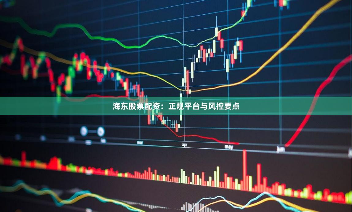 海东股票配资：正规平台与风控要点