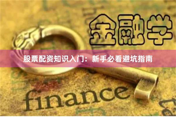 股票配资知识入门：新手必看避坑指南