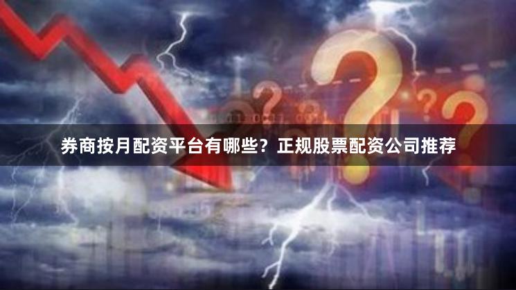 券商按月配资平台有哪些？正规股票配资公司推荐