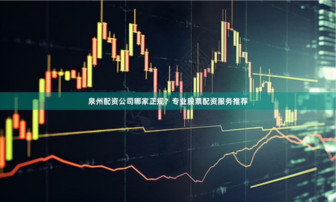 泉州配资公司哪家正规？专业股票配资服务推荐