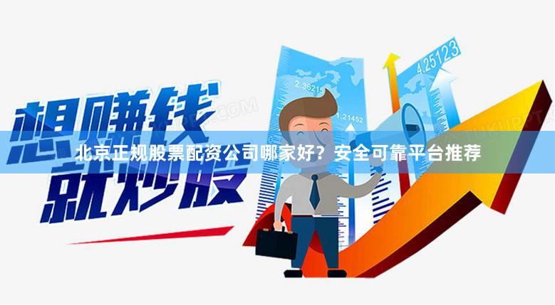 北京正规股票配资公司哪家好？安全可靠平台推荐