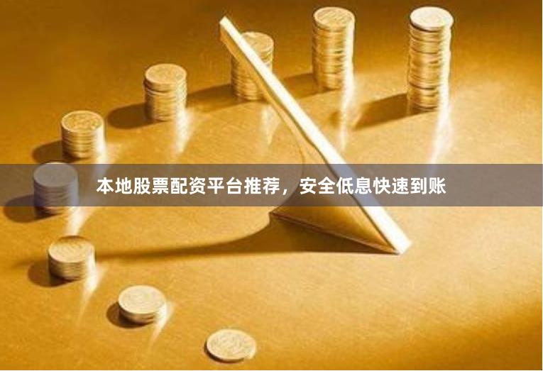 本地股票配资平台推荐，安全低息快速到账