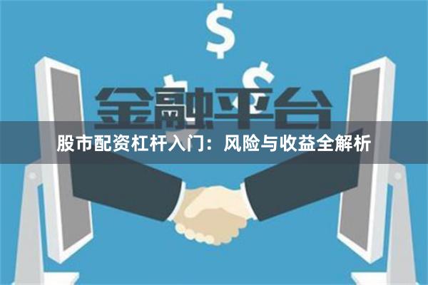 股市配资杠杆入门：风险与收益全解析