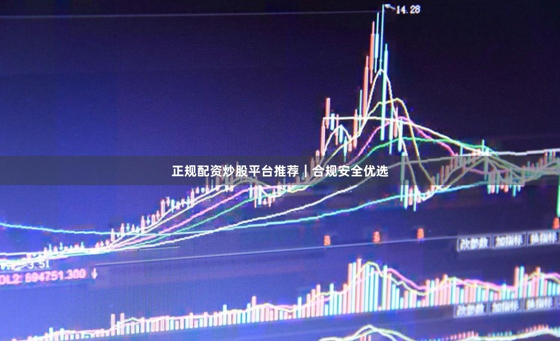 正规配资炒股平台推荐｜合规安全优选