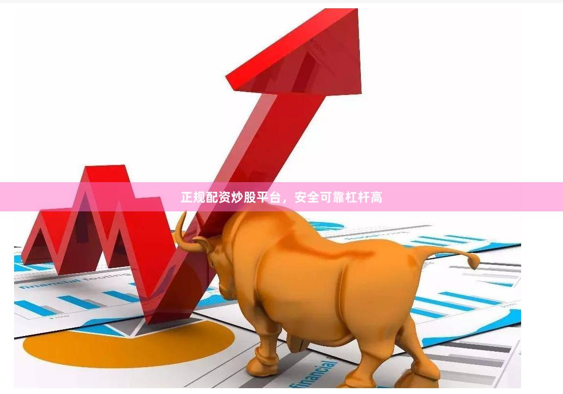 正规配资炒股平台，安全可靠杠杆高