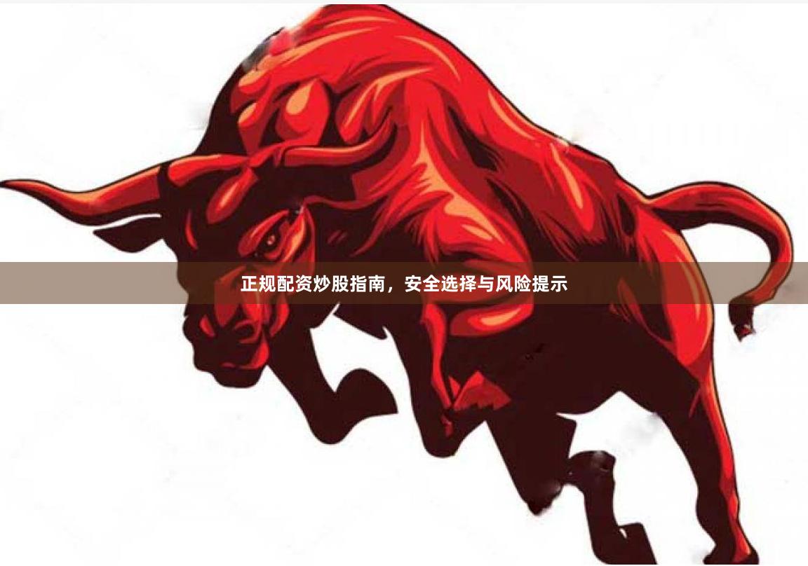 正规配资炒股指南，安全选择与风险提示