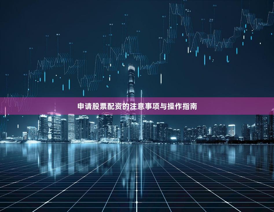 申请股票配资的注意事项与操作指南