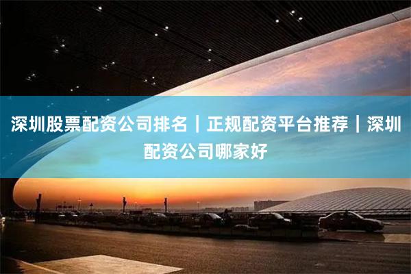 深圳股票配资公司排名｜正规配资平台推荐｜深圳配资公司哪家好