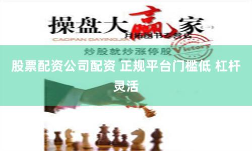 股票配资公司配资 正规平台门槛低 杠杆灵活