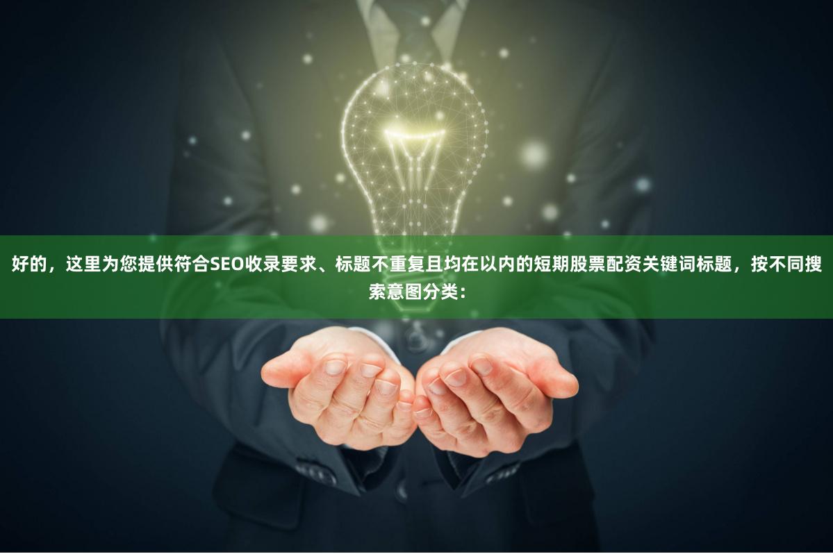 好的，这里为您提供符合SEO收录要求、标题不重复且均在以内的短期股票配资关键词标题，按不同搜索意图分类：