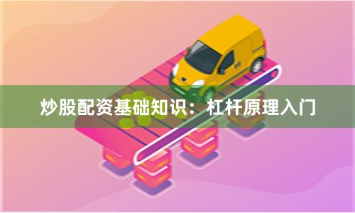 炒股配资基础知识：杠杆原理入门