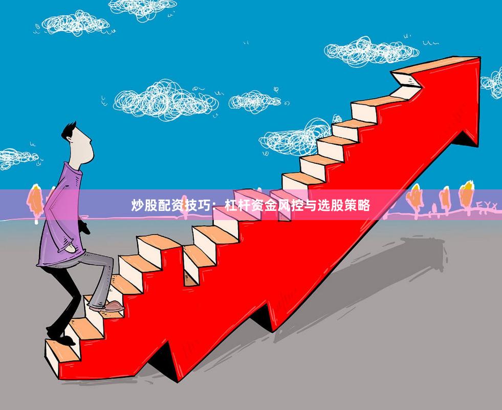炒股配资技巧：杠杆资金风控与选股策略