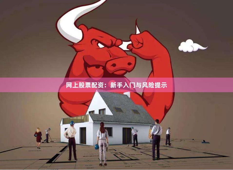 网上股票配资：新手入门与风险提示