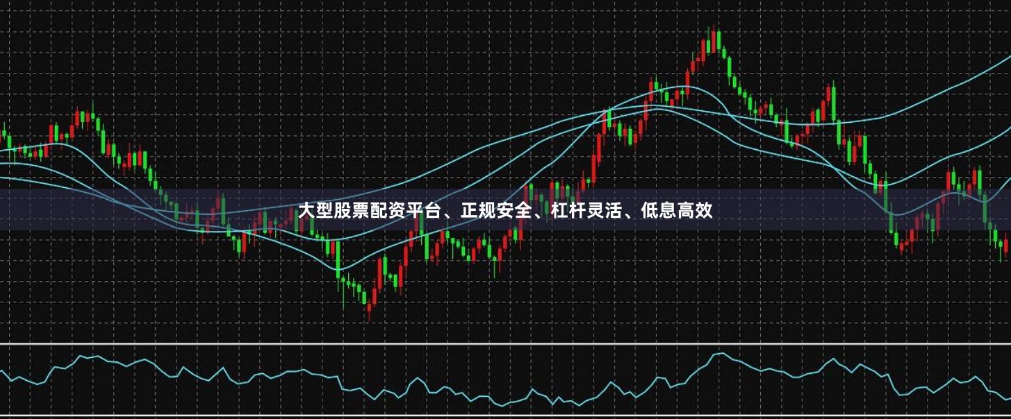 大型股票配资平台、正规安全、杠杆灵活、低息高效
